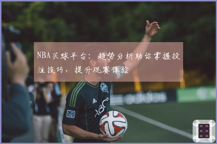 NBA买球平台:趋势分析助你掌握投注技巧,提升观赛体验