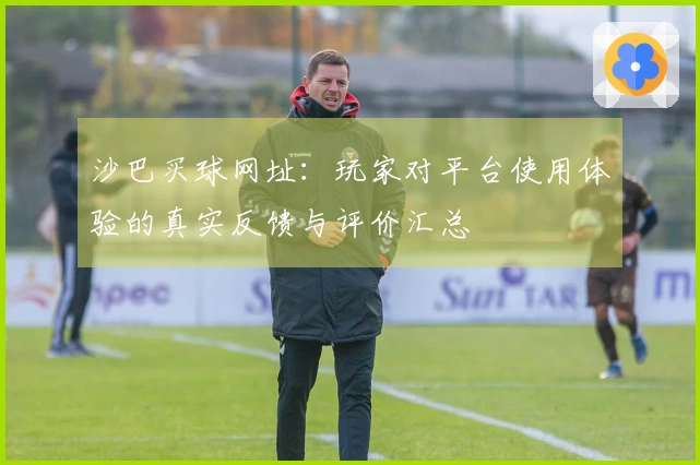 沙巴买球网址：玩家对平台使用体验的真实反馈与评价汇总