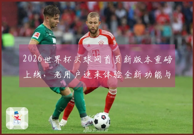 2026世界杯买球网首页新版本重磅上线，老用户速来体验全新功能与流畅使用感受