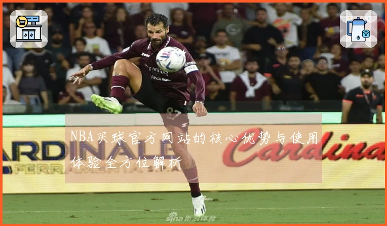 NBA买球官方网站的核心优势与使用体验全方位解析