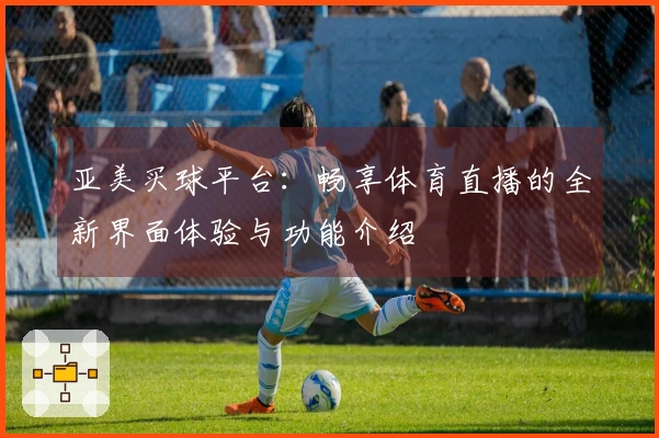 亚美买球平台：畅享体育直播的全新界面体验与功能介绍