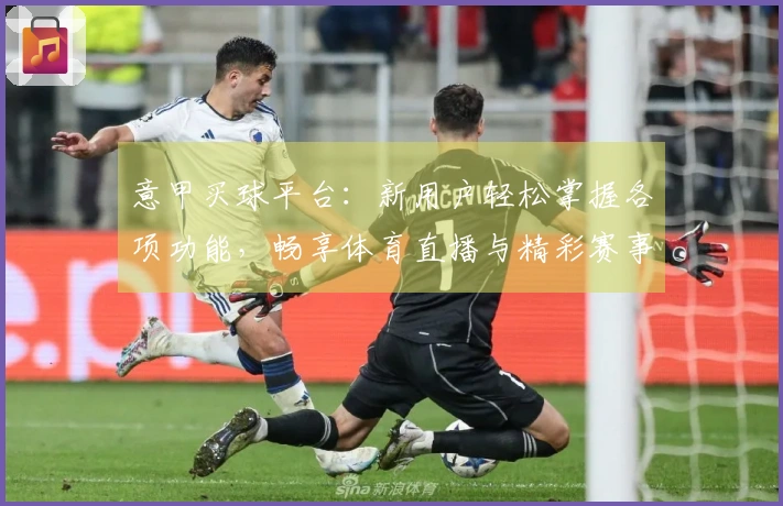 意甲买球平台：新用户轻松掌握各项功能，畅享体育直播与精彩赛事体验