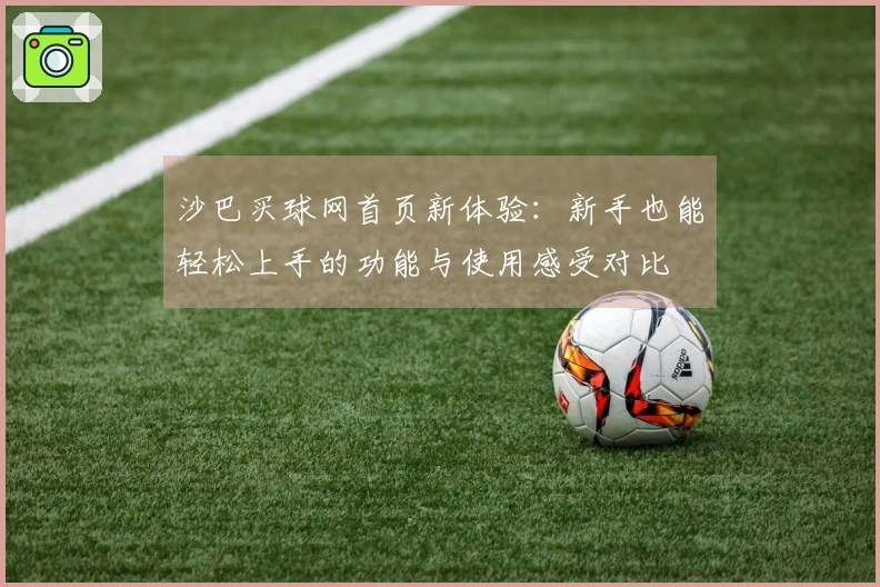 沙巴买球网首页新体验：新手也能轻松上手的功能与使用感受对比