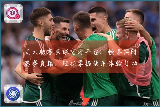五大联赛买球官方平台：畅享实时赛事直播，轻松掌握使用体验与功能介绍