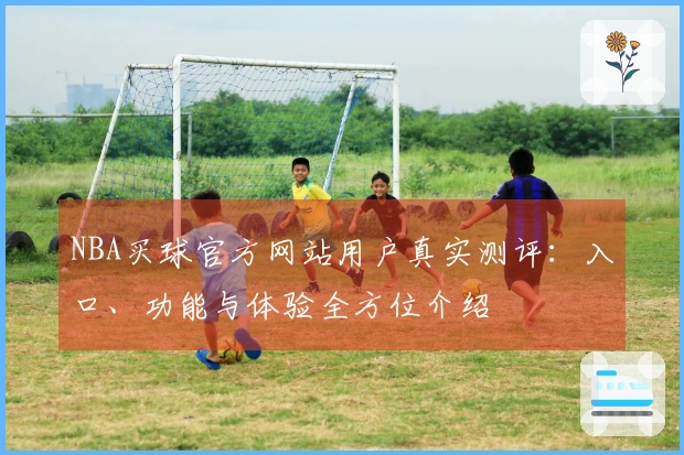 NBA买球官方网站用户真实测评：入口、功能与体验全方位介绍