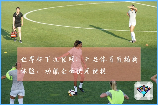 世界杯下注官网:开启体育直播新体验,功能全面使用便捷