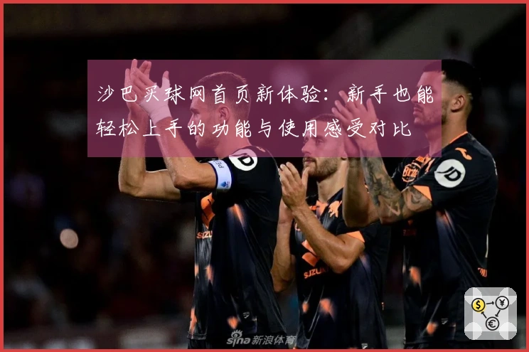 沙巴买球网首页新体验：新手也能轻松上手的功能与使用感受对比