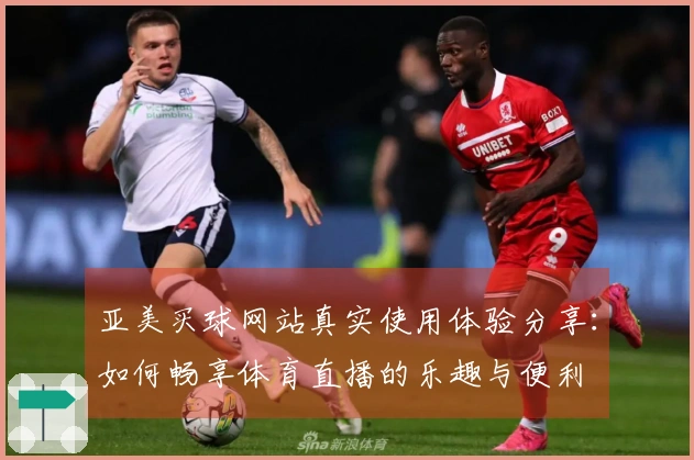 亚美买球网站真实使用体验分享：如何畅享体育直播的乐趣与便利