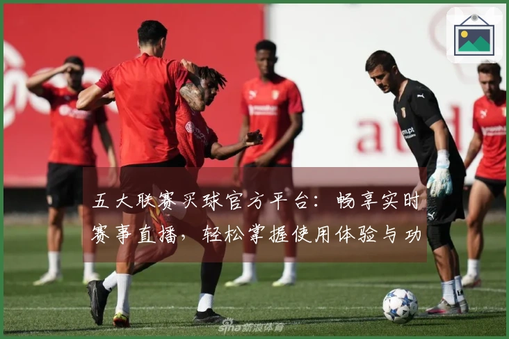 五大联赛买球官方平台：畅享实时赛事直播，轻松掌握使用体验与功能介绍