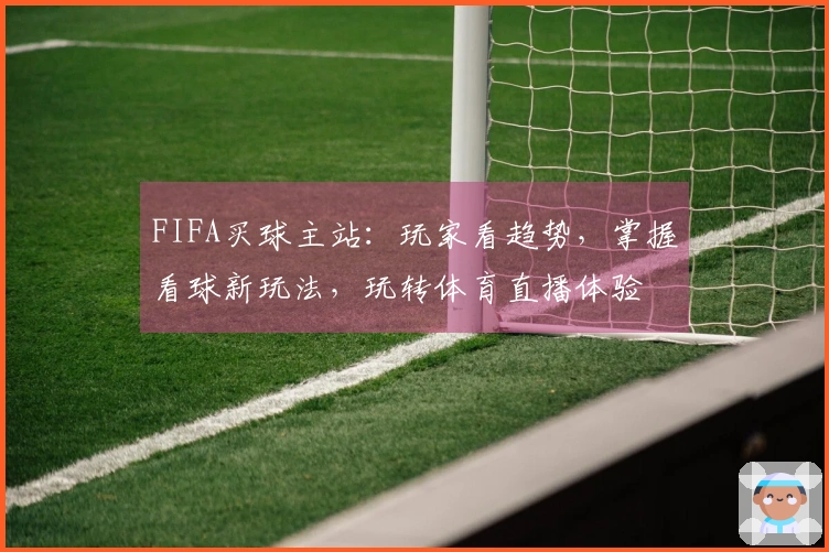 FIFA买球主站：玩家看趋势，掌握看球新玩法，玩转体育直播体验