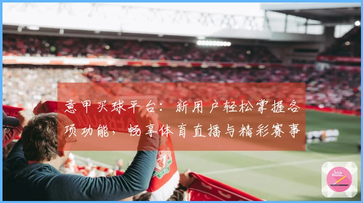 意甲买球平台：新用户轻松掌握各项功能，畅享体育直播与精彩赛事体验