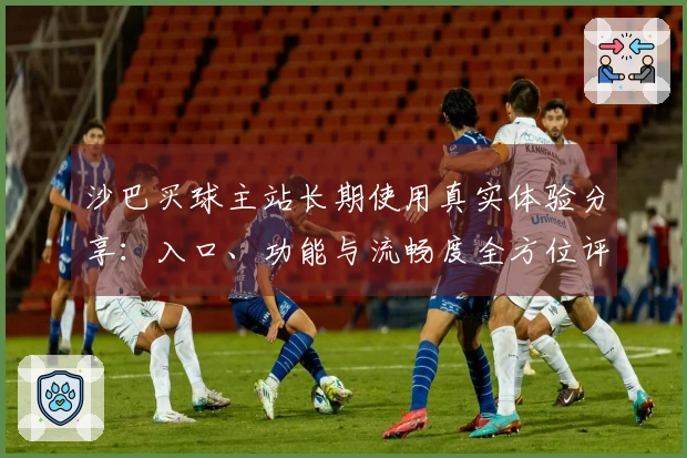 沙巴买球主站长期使用真实体验分享：入口、功能与流畅度全方位评测