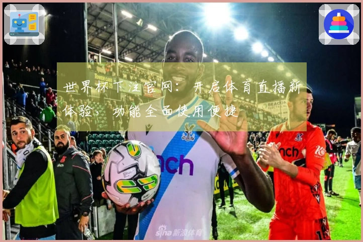 世界杯下注官网：开启体育直播新体验，功能全面使用便捷
