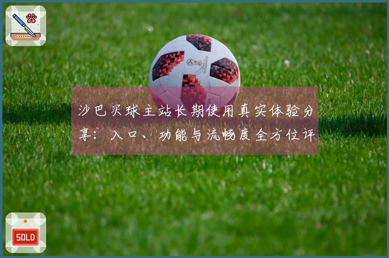 沙巴买球主站长期使用真实体验分享：入口、功能与流畅度全方位评测
