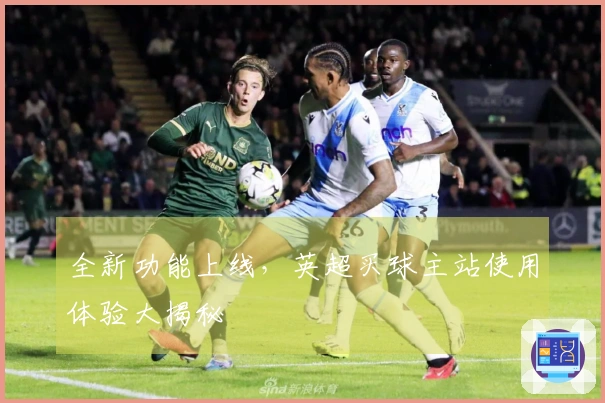 全新功能上线，英超买球主站使用体验大揭秘