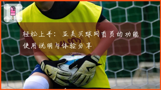 轻松上手：亚美买球网首页的功能使用说明与体验分享