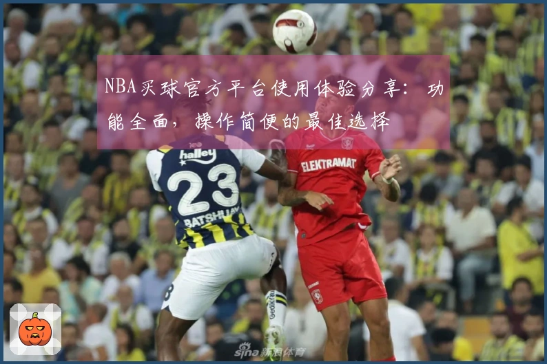 NBA买球官方平台使用体验分享:功能全面,操作简便的最佳选择
