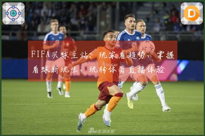 FIFA买球主站：玩家看趋势，掌握看球新玩法，玩转体育直播体验
