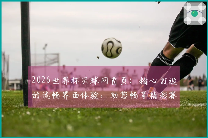 2026世界杯买球网首页：精心打造的流畅界面体验，助您畅享精彩赛事直播
