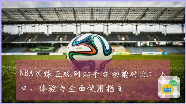 NBA买球正规网站平台功能对比:入口、体验与全面使用指南