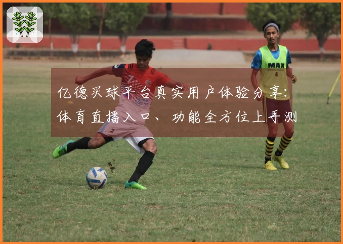 亿德买球平台真实用户体验分享：体育直播入口、功能全方位上手测评