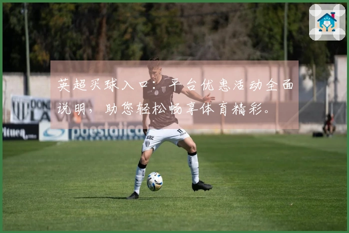 英超买球入口：平台优惠活动全面说明，助您轻松畅享体育精彩。
