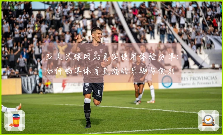亚美买球网站真实使用体验分享：如何畅享体育直播的乐趣与便利